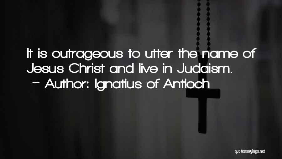 Ignatius Of Antioch Quotes: It Is Outrageous To Utter The Name Of Jesus Christ And Live In Judaism.