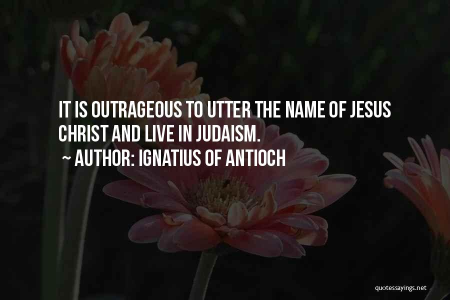 Ignatius Of Antioch Quotes: It Is Outrageous To Utter The Name Of Jesus Christ And Live In Judaism.