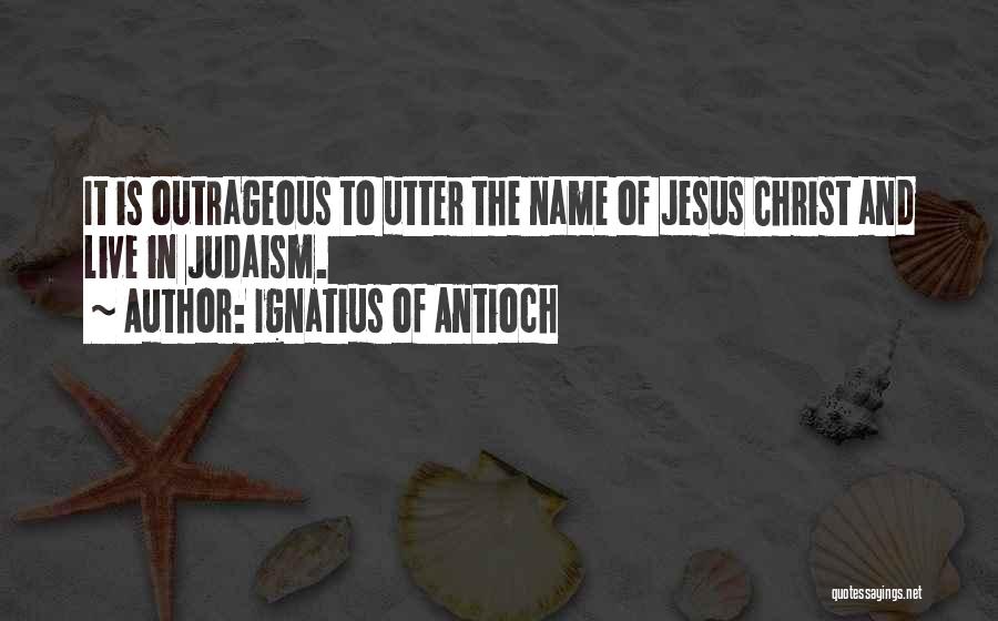 Ignatius Of Antioch Quotes: It Is Outrageous To Utter The Name Of Jesus Christ And Live In Judaism.