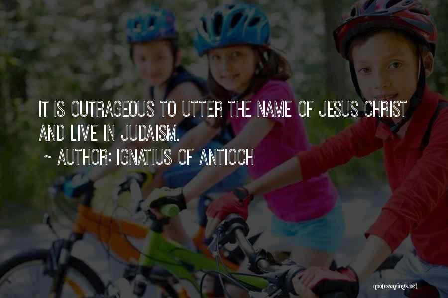 Ignatius Of Antioch Quotes: It Is Outrageous To Utter The Name Of Jesus Christ And Live In Judaism.