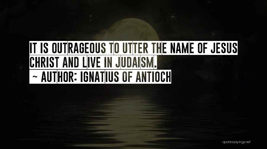 Ignatius Of Antioch Quotes: It Is Outrageous To Utter The Name Of Jesus Christ And Live In Judaism.