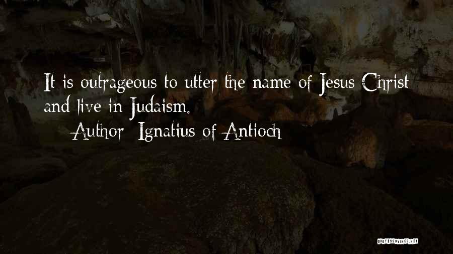 Ignatius Of Antioch Quotes: It Is Outrageous To Utter The Name Of Jesus Christ And Live In Judaism.