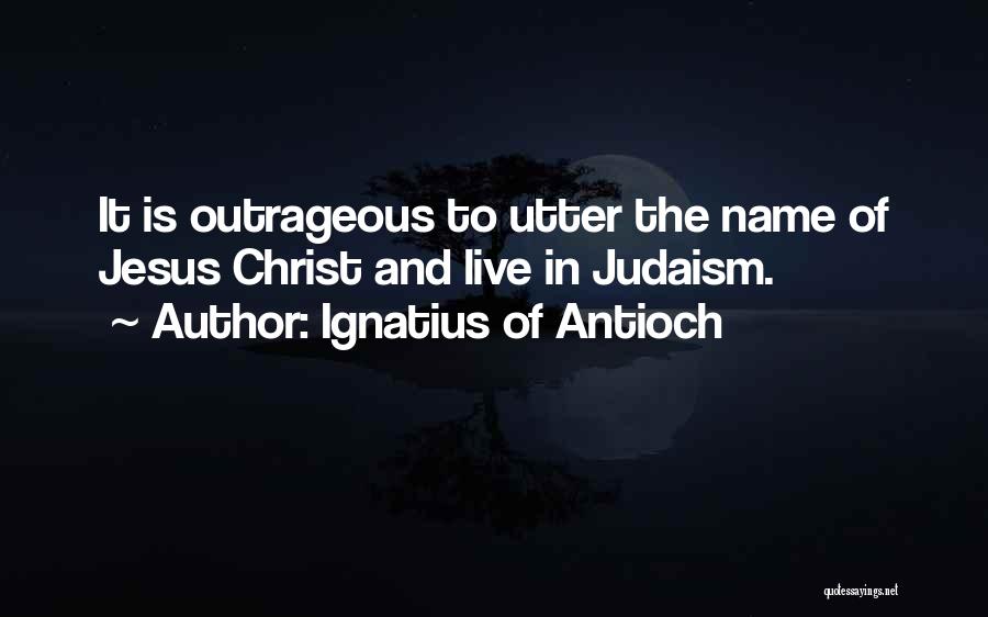 Ignatius Of Antioch Quotes: It Is Outrageous To Utter The Name Of Jesus Christ And Live In Judaism.