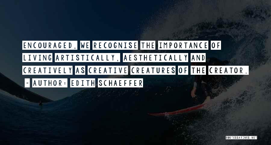 Edith Schaeffer Quotes: Encouraged, We Recognise The Importance Of Living Artistically, Aesthetically And Creatively As Creative Creatures Of The Creator.