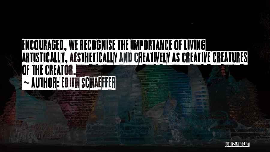 Edith Schaeffer Quotes: Encouraged, We Recognise The Importance Of Living Artistically, Aesthetically And Creatively As Creative Creatures Of The Creator.