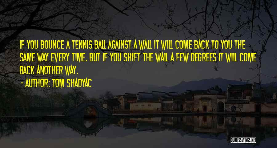 Tom Shadyac Quotes: If You Bounce A Tennis Ball Against A Wall It Will Come Back To You The Same Way Every Time.