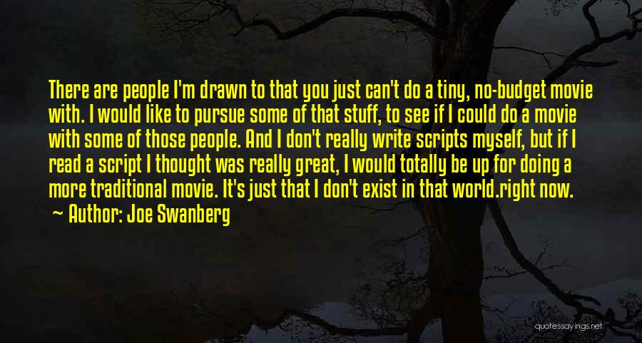 Joe Swanberg Quotes: There Are People I'm Drawn To That You Just Can't Do A Tiny, No-budget Movie With. I Would Like To