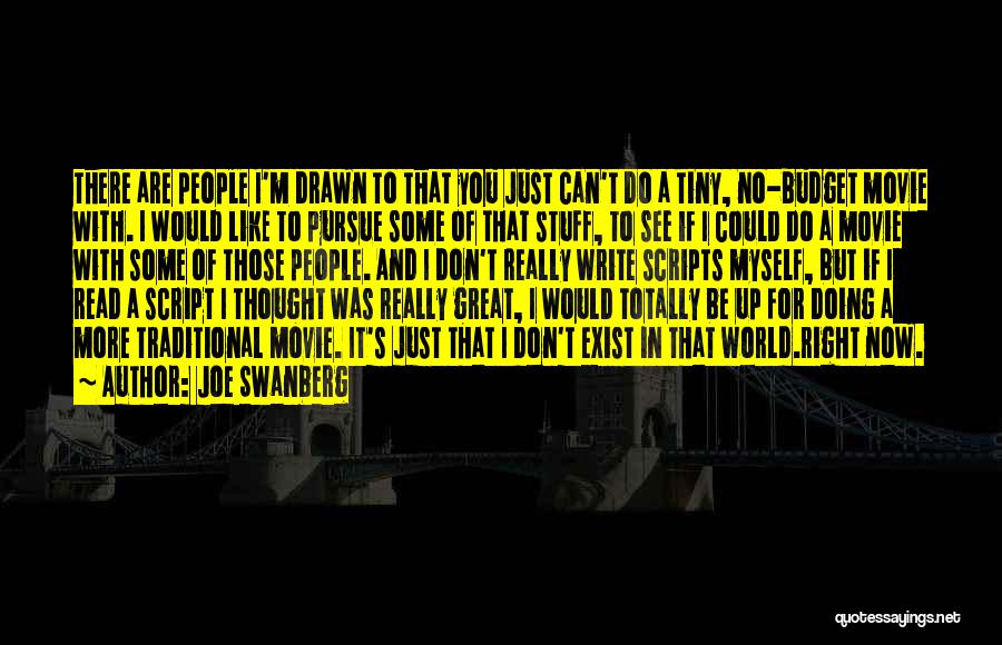 Joe Swanberg Quotes: There Are People I'm Drawn To That You Just Can't Do A Tiny, No-budget Movie With. I Would Like To