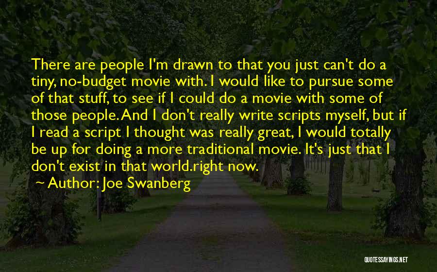 Joe Swanberg Quotes: There Are People I'm Drawn To That You Just Can't Do A Tiny, No-budget Movie With. I Would Like To