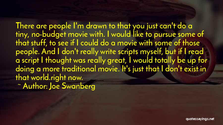 Joe Swanberg Quotes: There Are People I'm Drawn To That You Just Can't Do A Tiny, No-budget Movie With. I Would Like To