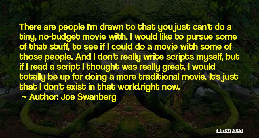 Joe Swanberg Quotes: There Are People I'm Drawn To That You Just Can't Do A Tiny, No-budget Movie With. I Would Like To