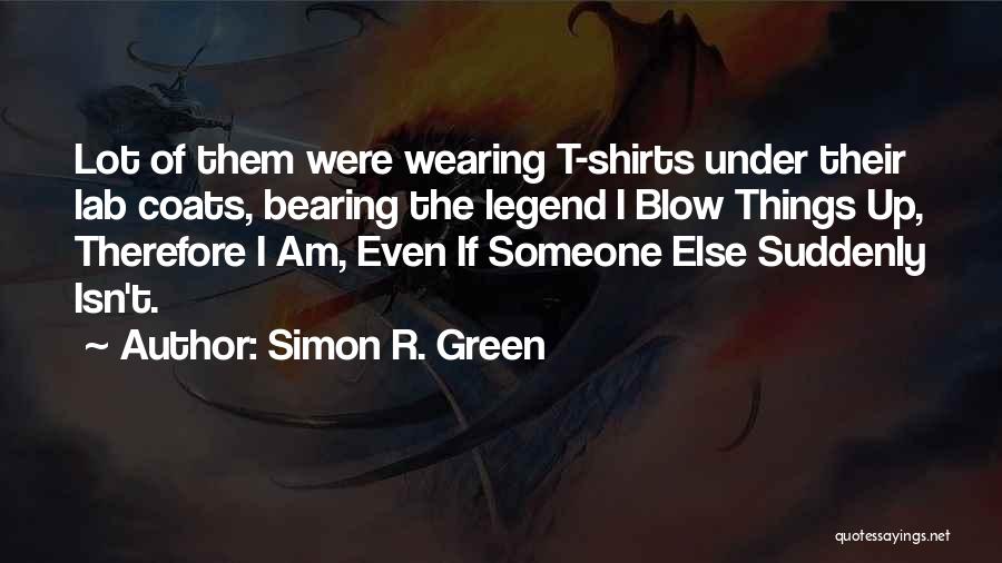 Simon R. Green Quotes: Lot Of Them Were Wearing T-shirts Under Their Lab Coats, Bearing The Legend I Blow Things Up, Therefore I Am,