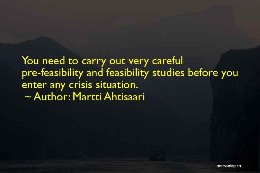 Martti Ahtisaari Quotes: You Need To Carry Out Very Careful Pre-feasibility And Feasibility Studies Before You Enter Any Crisis Situation.