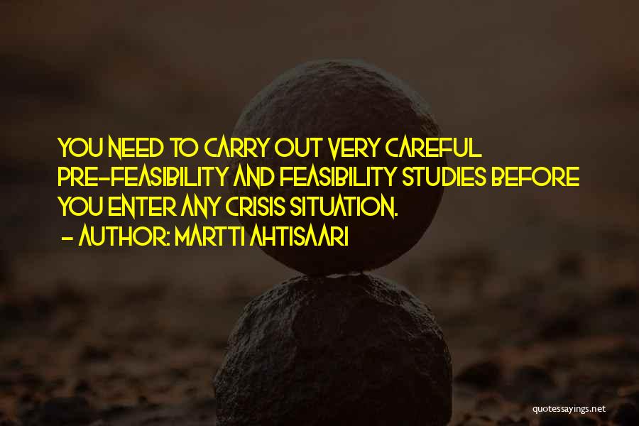 Martti Ahtisaari Quotes: You Need To Carry Out Very Careful Pre-feasibility And Feasibility Studies Before You Enter Any Crisis Situation.