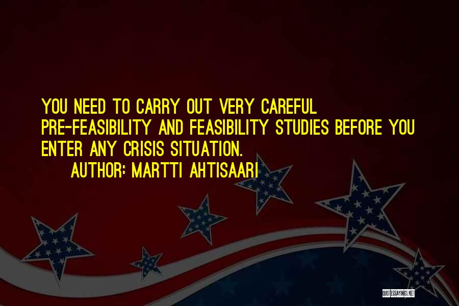 Martti Ahtisaari Quotes: You Need To Carry Out Very Careful Pre-feasibility And Feasibility Studies Before You Enter Any Crisis Situation.