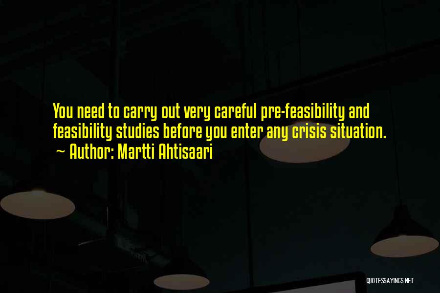 Martti Ahtisaari Quotes: You Need To Carry Out Very Careful Pre-feasibility And Feasibility Studies Before You Enter Any Crisis Situation.