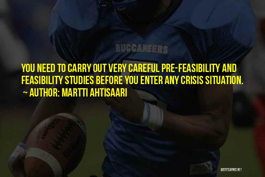Martti Ahtisaari Quotes: You Need To Carry Out Very Careful Pre-feasibility And Feasibility Studies Before You Enter Any Crisis Situation.
