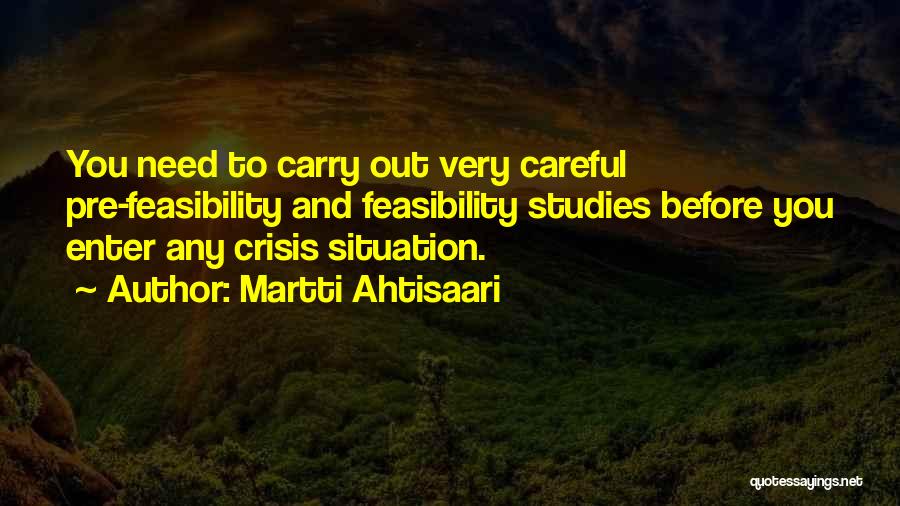 Martti Ahtisaari Quotes: You Need To Carry Out Very Careful Pre-feasibility And Feasibility Studies Before You Enter Any Crisis Situation.