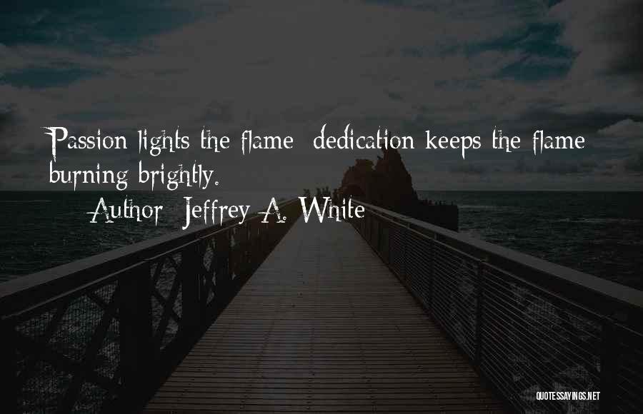 Jeffrey A. White Quotes: Passion Lights The Flame; Dedication Keeps The Flame Burning Brightly.