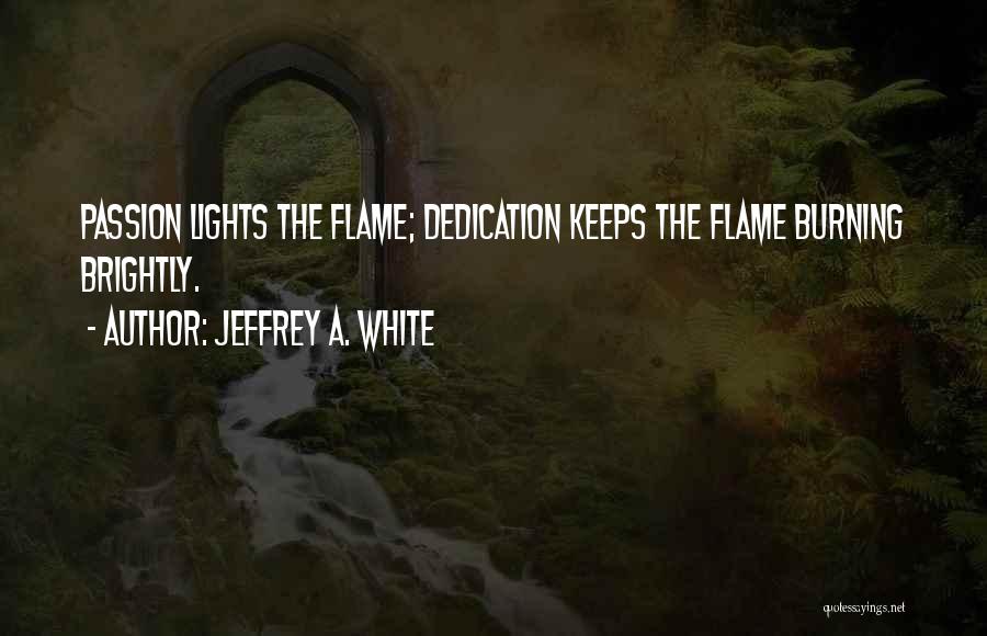 Jeffrey A. White Quotes: Passion Lights The Flame; Dedication Keeps The Flame Burning Brightly.