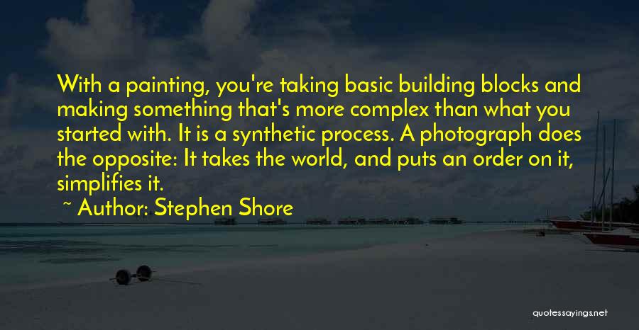 Stephen Shore Quotes: With A Painting, You're Taking Basic Building Blocks And Making Something That's More Complex Than What You Started With. It