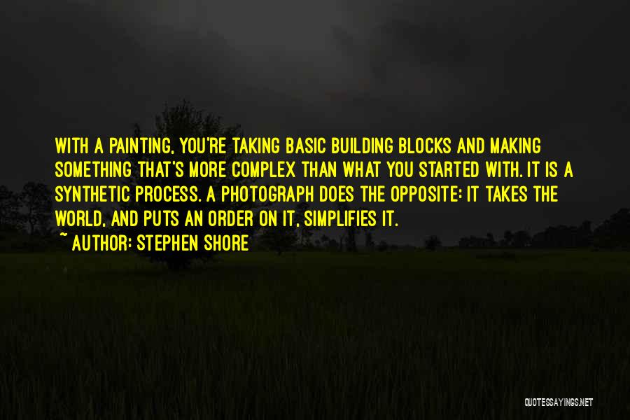 Stephen Shore Quotes: With A Painting, You're Taking Basic Building Blocks And Making Something That's More Complex Than What You Started With. It