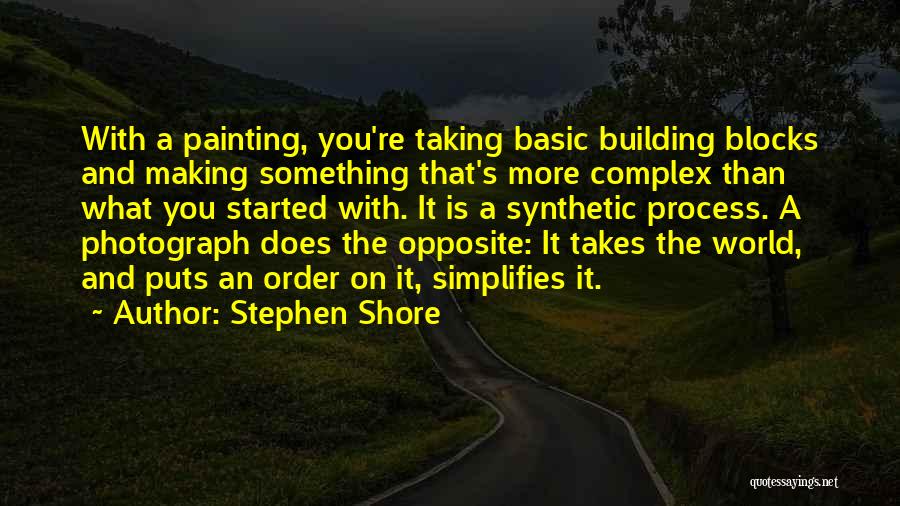 Stephen Shore Quotes: With A Painting, You're Taking Basic Building Blocks And Making Something That's More Complex Than What You Started With. It