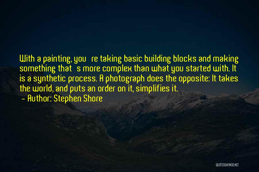 Stephen Shore Quotes: With A Painting, You're Taking Basic Building Blocks And Making Something That's More Complex Than What You Started With. It