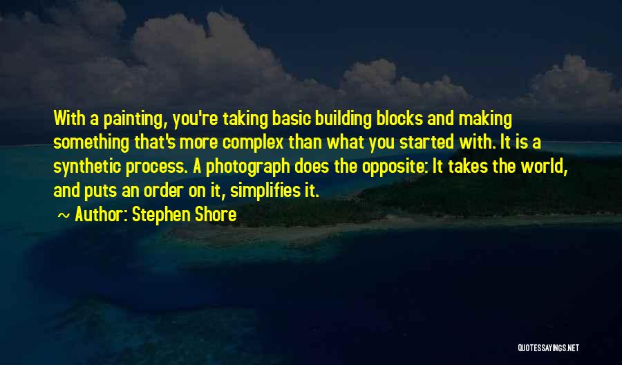 Stephen Shore Quotes: With A Painting, You're Taking Basic Building Blocks And Making Something That's More Complex Than What You Started With. It