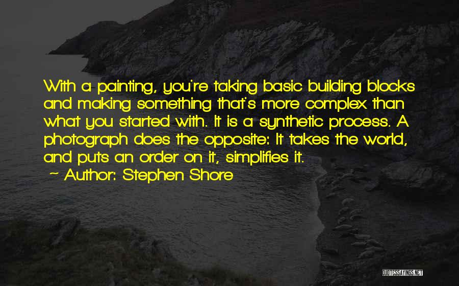 Stephen Shore Quotes: With A Painting, You're Taking Basic Building Blocks And Making Something That's More Complex Than What You Started With. It