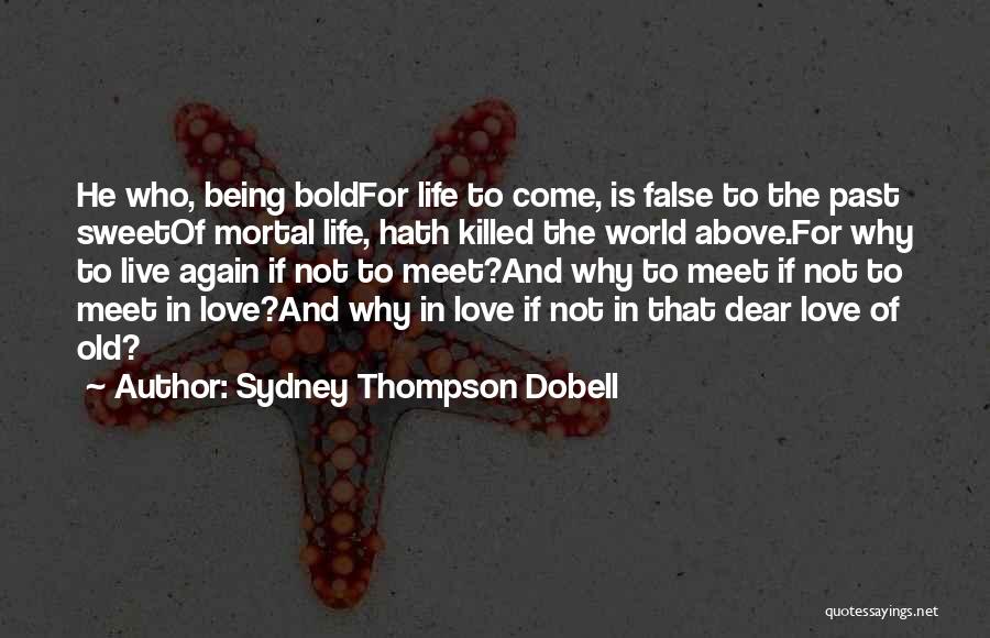 Sydney Thompson Dobell Quotes: He Who, Being Boldfor Life To Come, Is False To The Past Sweetof Mortal Life, Hath Killed The World Above.for