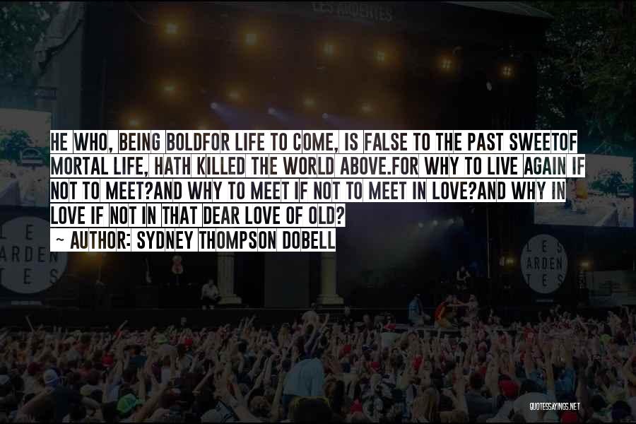 Sydney Thompson Dobell Quotes: He Who, Being Boldfor Life To Come, Is False To The Past Sweetof Mortal Life, Hath Killed The World Above.for