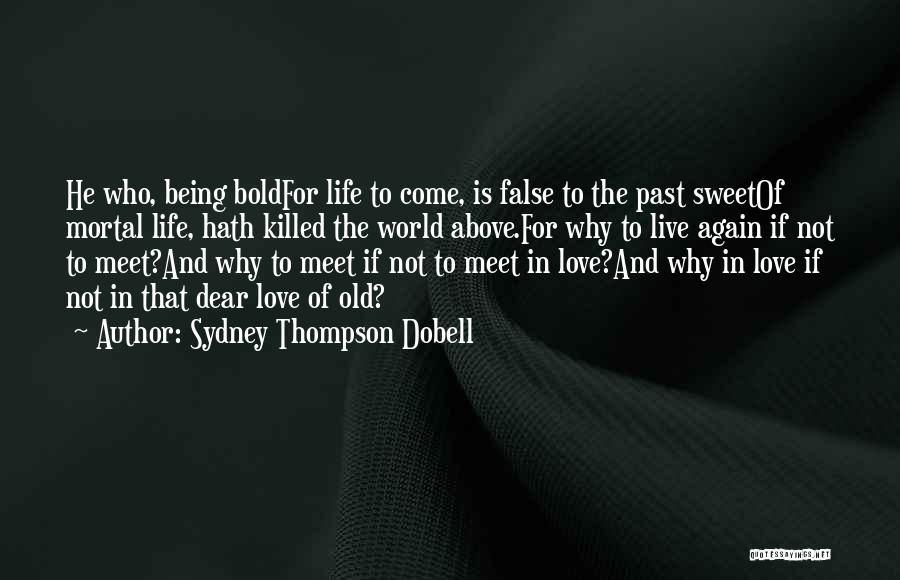 Sydney Thompson Dobell Quotes: He Who, Being Boldfor Life To Come, Is False To The Past Sweetof Mortal Life, Hath Killed The World Above.for