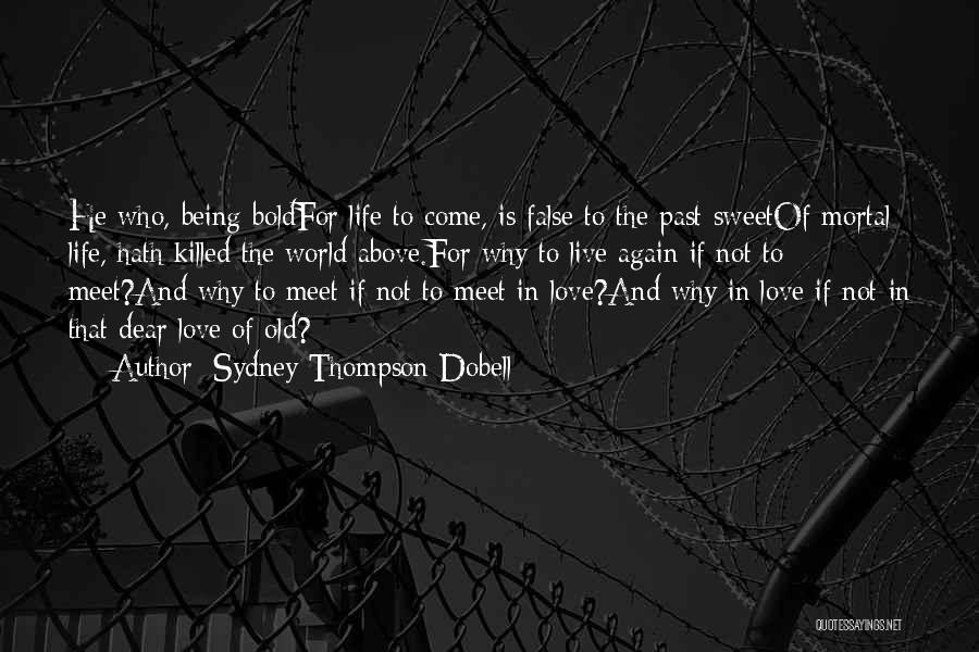 Sydney Thompson Dobell Quotes: He Who, Being Boldfor Life To Come, Is False To The Past Sweetof Mortal Life, Hath Killed The World Above.for