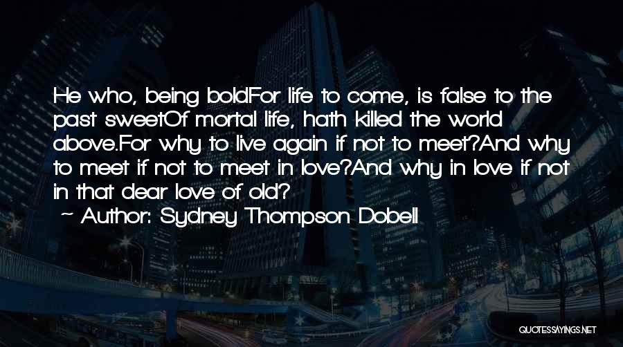 Sydney Thompson Dobell Quotes: He Who, Being Boldfor Life To Come, Is False To The Past Sweetof Mortal Life, Hath Killed The World Above.for