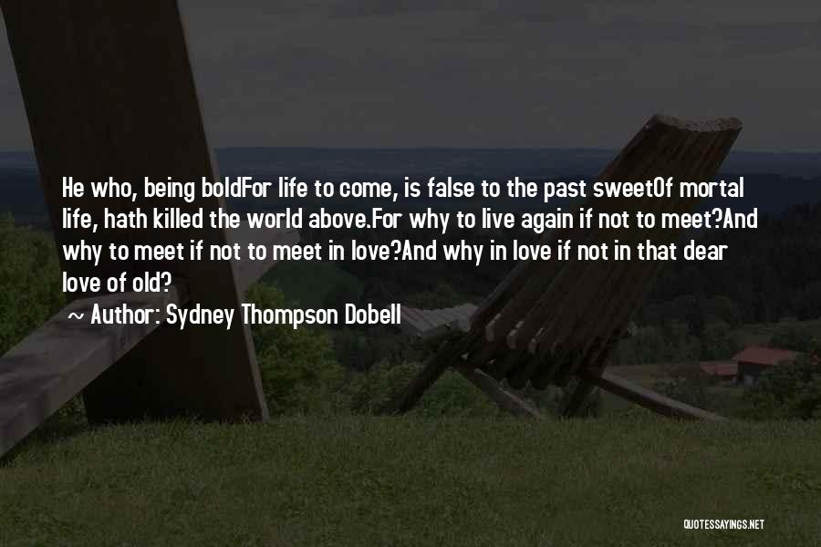 Sydney Thompson Dobell Quotes: He Who, Being Boldfor Life To Come, Is False To The Past Sweetof Mortal Life, Hath Killed The World Above.for