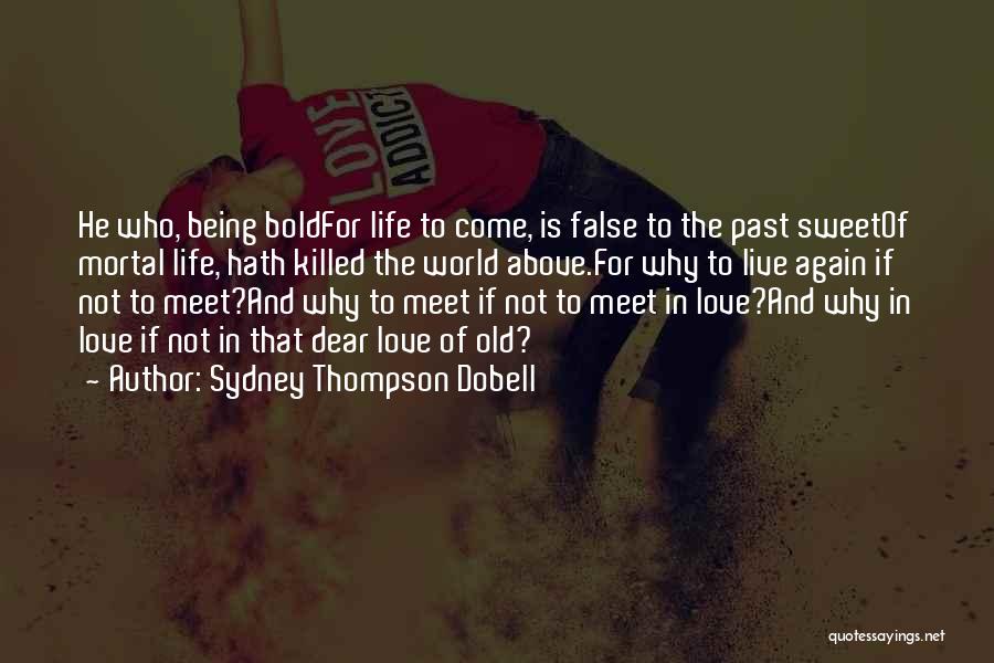 Sydney Thompson Dobell Quotes: He Who, Being Boldfor Life To Come, Is False To The Past Sweetof Mortal Life, Hath Killed The World Above.for