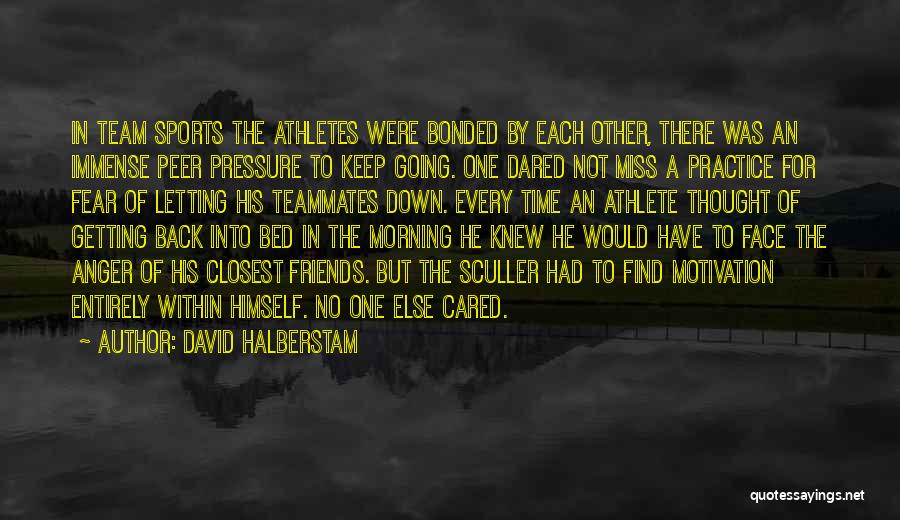 David Halberstam Quotes: In Team Sports The Athletes Were Bonded By Each Other, There Was An Immense Peer Pressure To Keep Going. One