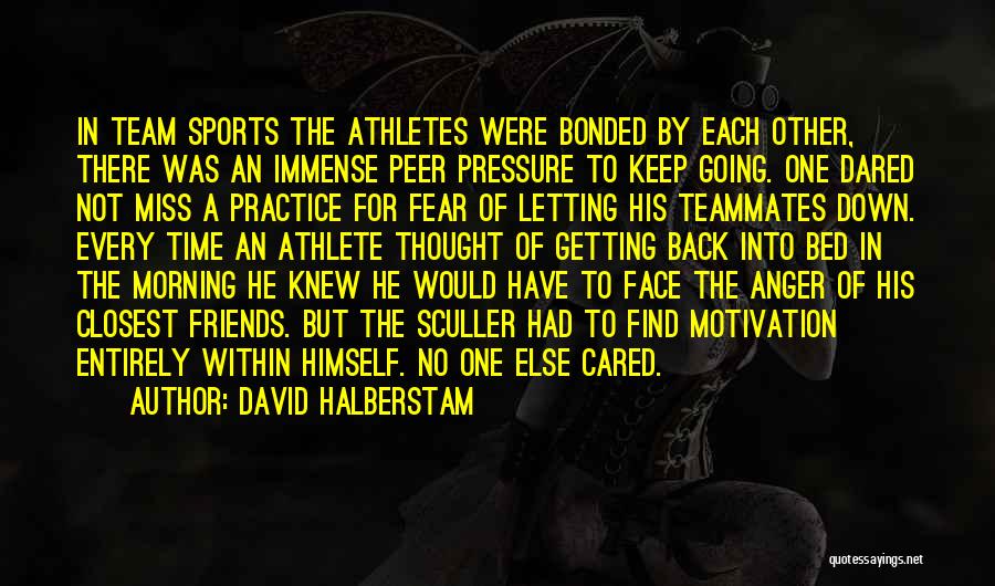 David Halberstam Quotes: In Team Sports The Athletes Were Bonded By Each Other, There Was An Immense Peer Pressure To Keep Going. One
