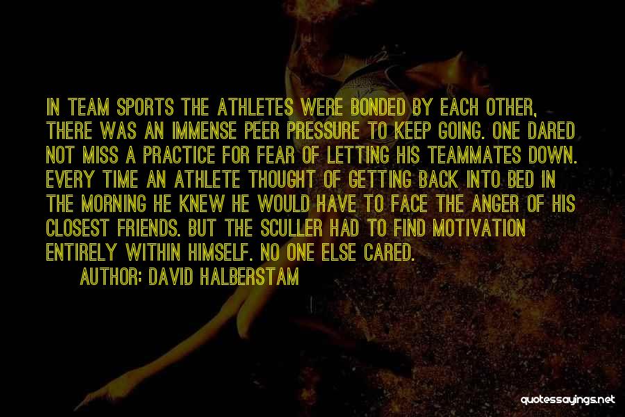 David Halberstam Quotes: In Team Sports The Athletes Were Bonded By Each Other, There Was An Immense Peer Pressure To Keep Going. One