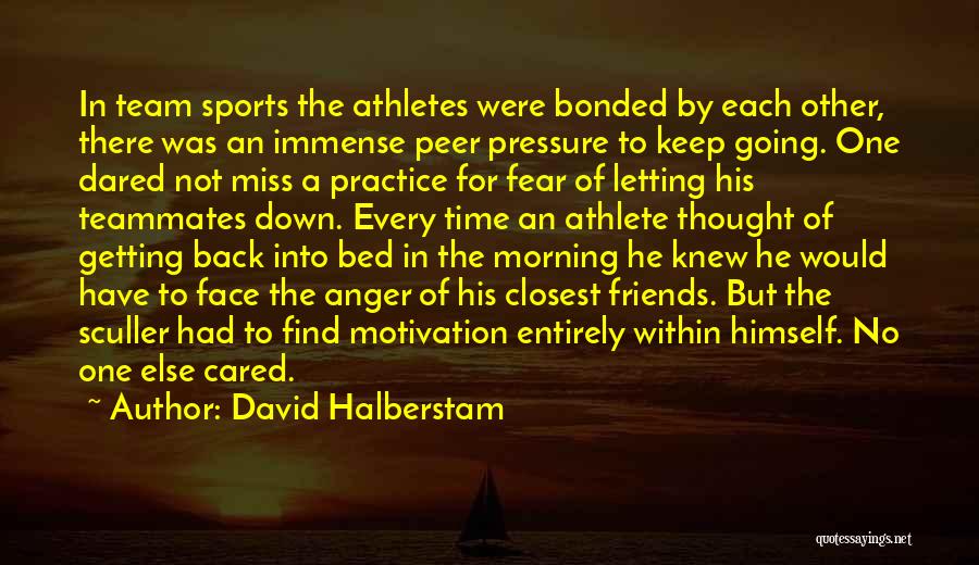 David Halberstam Quotes: In Team Sports The Athletes Were Bonded By Each Other, There Was An Immense Peer Pressure To Keep Going. One