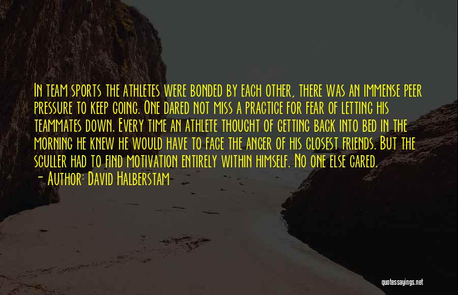 David Halberstam Quotes: In Team Sports The Athletes Were Bonded By Each Other, There Was An Immense Peer Pressure To Keep Going. One