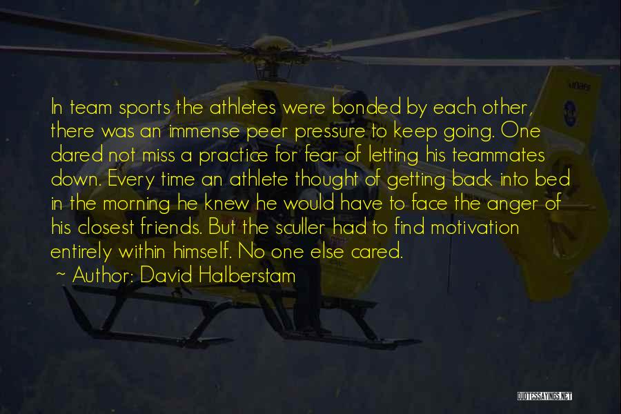 David Halberstam Quotes: In Team Sports The Athletes Were Bonded By Each Other, There Was An Immense Peer Pressure To Keep Going. One