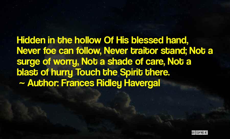 Frances Ridley Havergal Quotes: Hidden In The Hollow Of His Blessed Hand, Never Foe Can Follow, Never Traitor Stand; Not A Surge Of Worry,