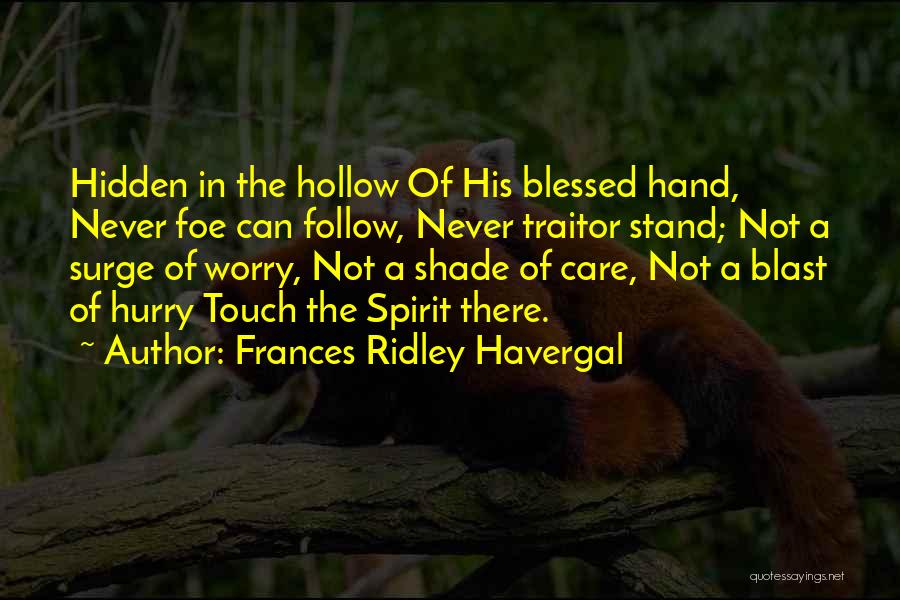 Frances Ridley Havergal Quotes: Hidden In The Hollow Of His Blessed Hand, Never Foe Can Follow, Never Traitor Stand; Not A Surge Of Worry,