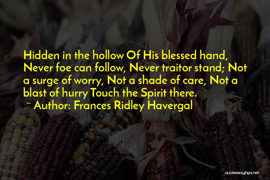 Frances Ridley Havergal Quotes: Hidden In The Hollow Of His Blessed Hand, Never Foe Can Follow, Never Traitor Stand; Not A Surge Of Worry,