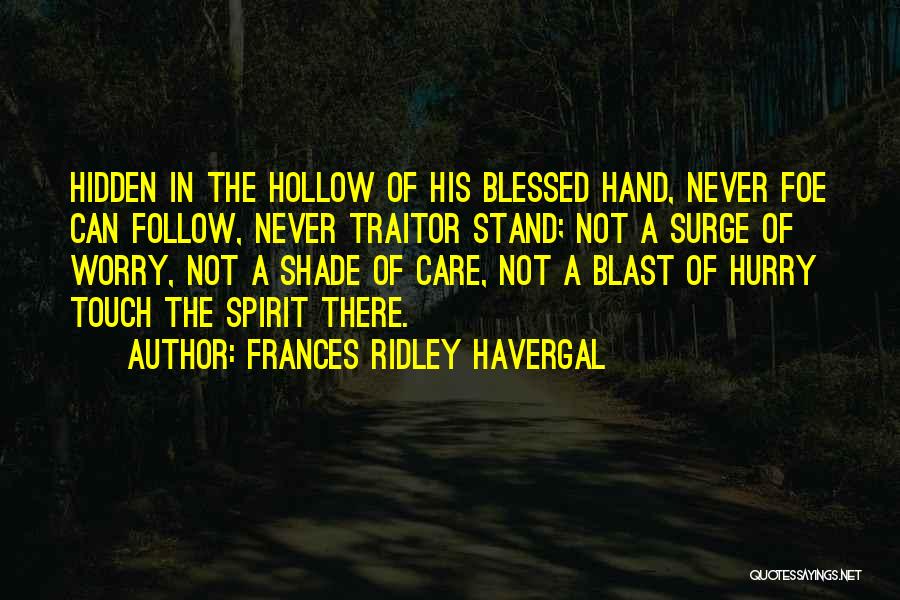 Frances Ridley Havergal Quotes: Hidden In The Hollow Of His Blessed Hand, Never Foe Can Follow, Never Traitor Stand; Not A Surge Of Worry,