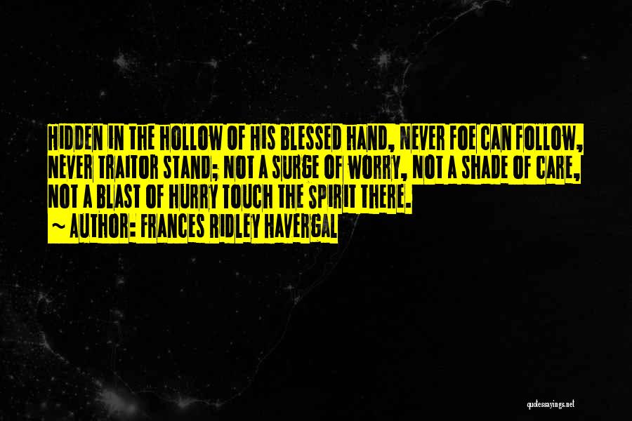 Frances Ridley Havergal Quotes: Hidden In The Hollow Of His Blessed Hand, Never Foe Can Follow, Never Traitor Stand; Not A Surge Of Worry,