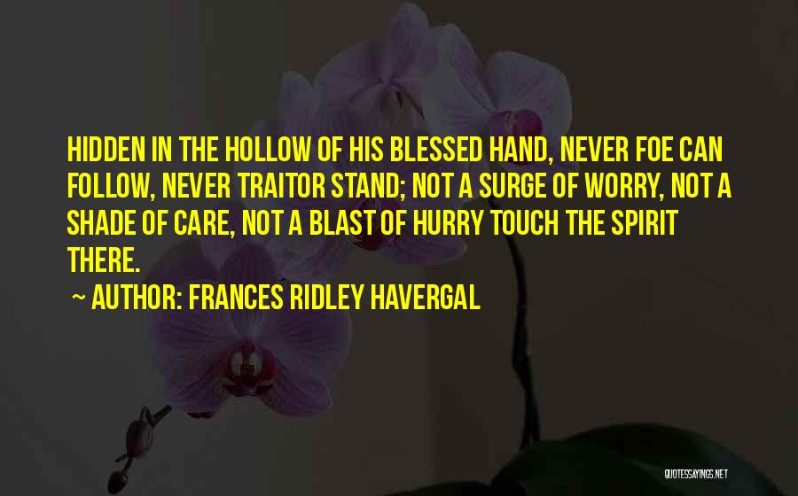 Frances Ridley Havergal Quotes: Hidden In The Hollow Of His Blessed Hand, Never Foe Can Follow, Never Traitor Stand; Not A Surge Of Worry,