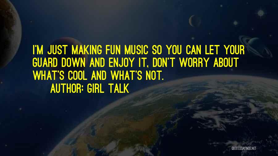 Girl Talk Quotes: I'm Just Making Fun Music So You Can Let Your Guard Down And Enjoy It, Don't Worry About What's Cool